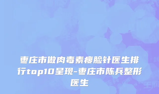 枣庄市做肉毒素瘦脸针医生排行top10呈现-枣庄市陈兵整形医生