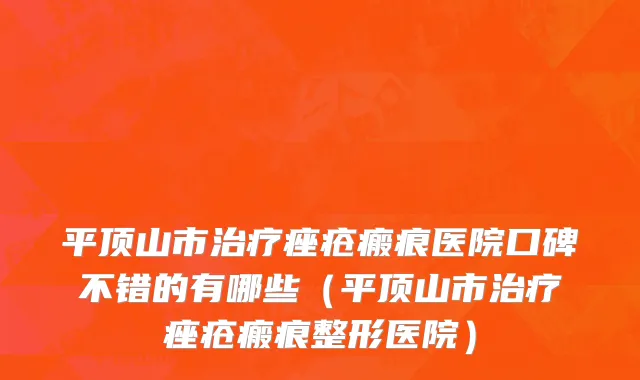 平顶山市治疗痤疮瘢痕医院口碑不错的有哪些（平顶山市治疗痤疮瘢痕整形医院）