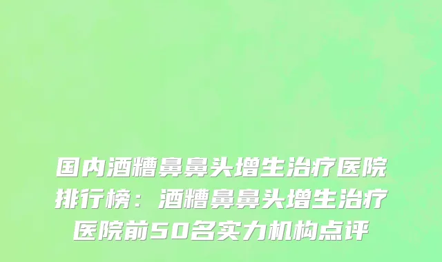 国内酒糟鼻鼻头增生治疗医院排行榜：酒糟鼻鼻头增生治疗医院前50名实力机构点评