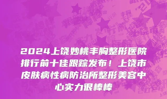 2024上饶妙桃丰胸整形医院排行前十佳跟踪发布!上饶市皮肤病性病防治所整形美容中心实力很棒棒