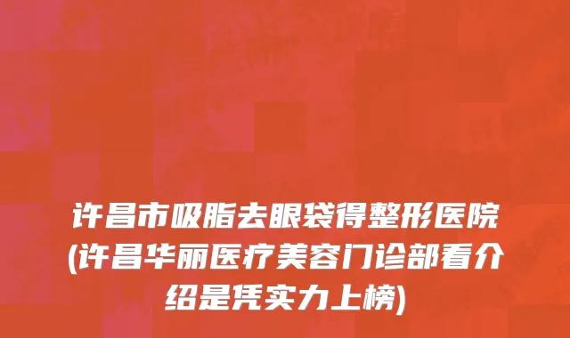 许昌市吸脂去眼袋得整形医院(许昌华丽医疗美容门诊部看介绍是凭实力上榜)