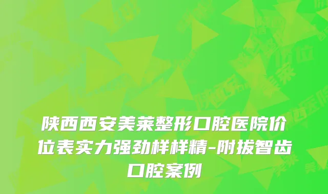 陕西西安美莱整形口腔医院价位表实力强劲样样精-附拔智齿口腔案例