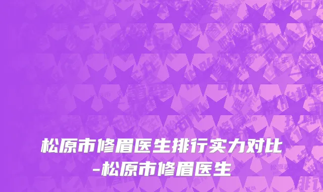 松原市修眉医生排行实力对比-松原市修眉医生