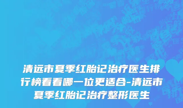 清远市夏季红胎记治疗医生排行榜看看哪一位更适合-清远市夏季红胎记治疗整形医生
