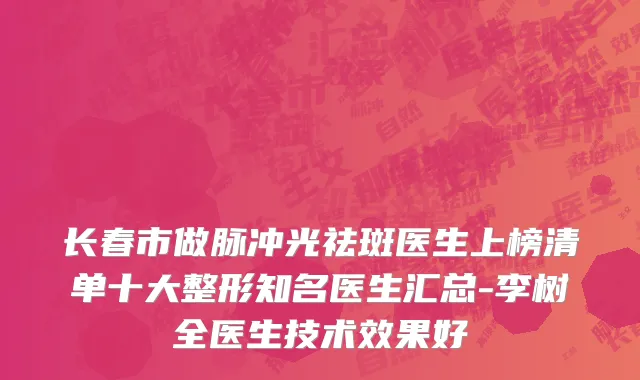 长春市做脉冲光祛斑医生上榜清单十大整形知名医生汇总-李树全医生技术效果好