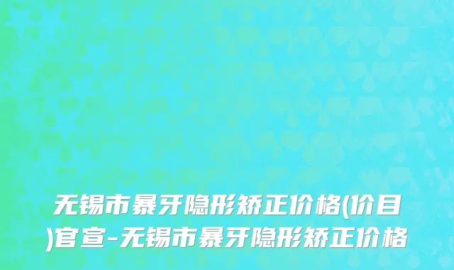 无锡市暴牙隐形矫正价格(价目)官宣-无锡市暴牙隐形矫正价格