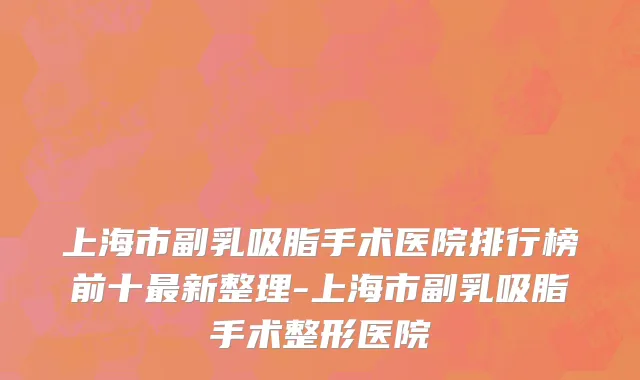 上海市副乳吸脂手术医院排行榜前十最新整理-上海市副乳吸脂手术整形医院