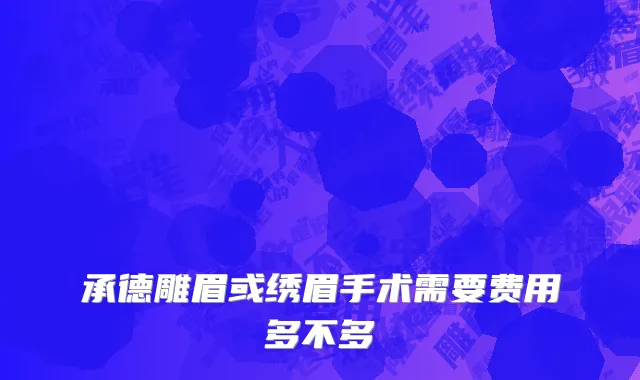 承德雕眉或绣眉手术需要费用多不多