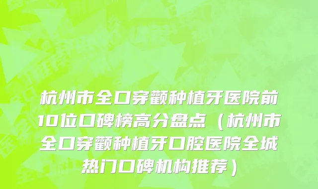 杭州市全口穿颧种植牙医院前10位口碑榜高分盘点（杭州市全口穿颧种植牙口腔医院全城热门口碑机构推荐）