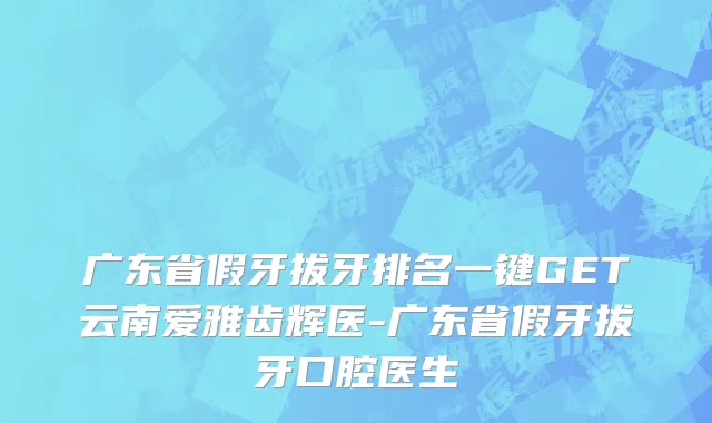 广东省假牙拔牙排名一键GET云南爱雅齿辉医-广东省假牙拔牙口腔医生
