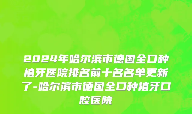 2024年哈尔滨市德国全口种植牙医院排名前十名名单更新了-哈尔滨市德国全口种植牙口腔医院
