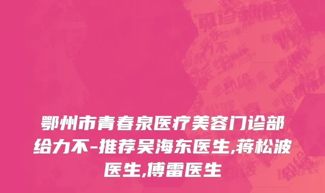 鄂州市青春泉医疗美容门诊部给力不-推荐吴海东医生,蒋松波医生,傅雷医生