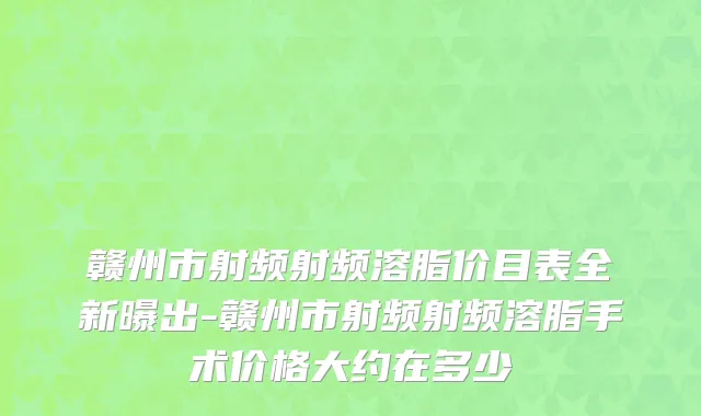 赣州市射频射频溶脂价目表全新曝出-赣州市射频射频溶脂手术价格大约在多少