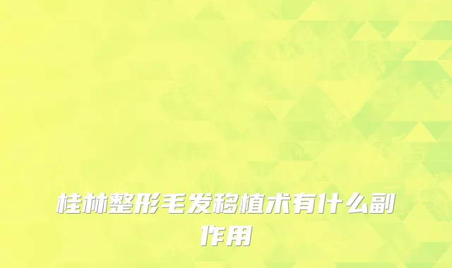 桂林整形毛发移植术有什么副作用