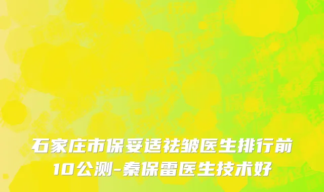 石家庄市保妥适祛皱医生排行前10公测-秦保雷医生技术好