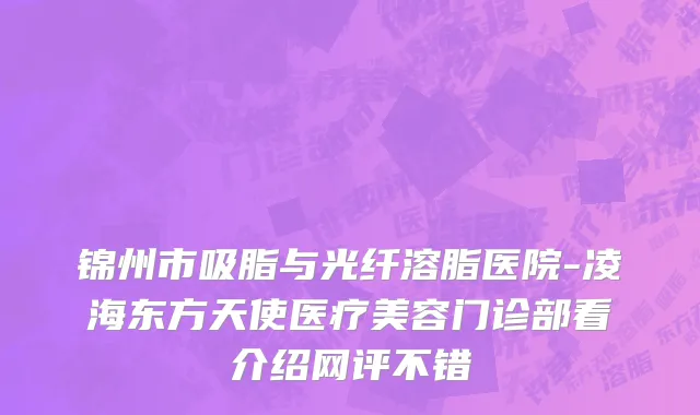 锦州市吸脂与光纤溶脂医院-凌海东方天使医疗美容门诊部看介绍网评不错