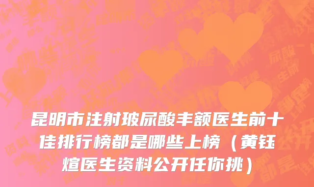 昆明市注射玻尿酸丰额医生前十佳排行榜都是哪些上榜（黄钰煊医生资料公开任你挑）