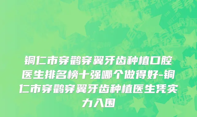 铜仁市穿鹳穿翼牙齿种植口腔医生排名榜十强哪个做得好-铜仁市穿鹳穿翼牙齿种植医生凭实力入围