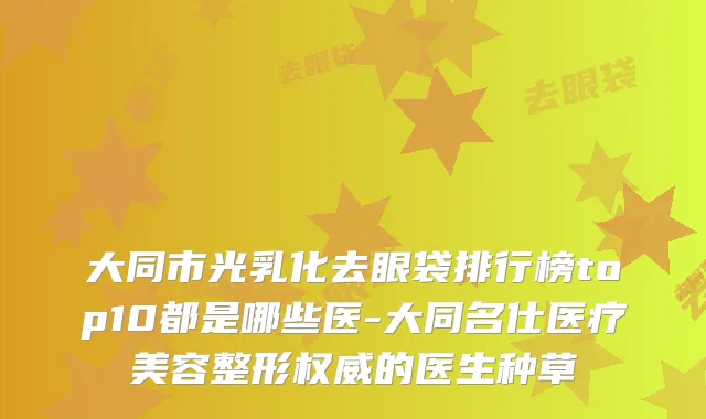 大同市光乳化去眼袋排行榜top10都是哪些医-大同名仕医疗美容整形权威的医生种草