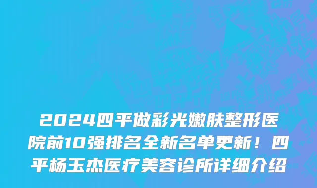 2024四平做彩光嫩肤整形医院前10强排名全新名单更新!四平杨玉杰医疗美容诊所详细介绍