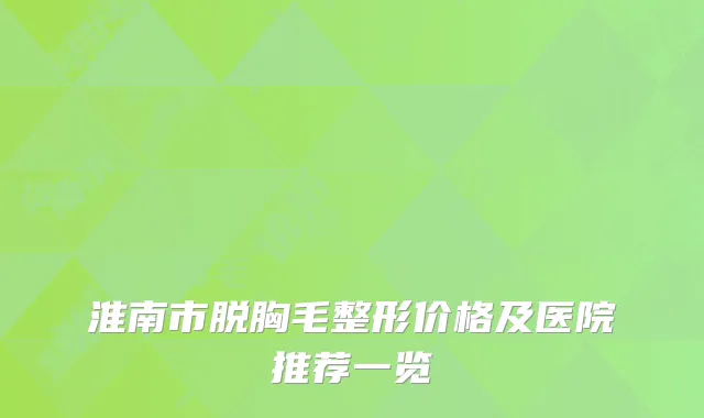 淮南市脱胸毛整形价格及医院推荐一览