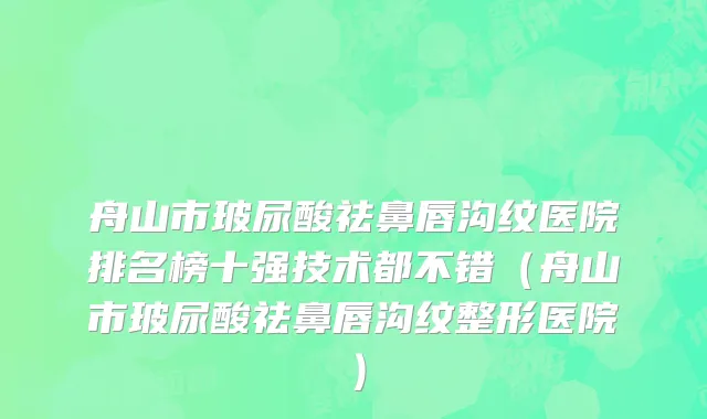 舟山市玻尿酸祛鼻唇沟纹医院排名榜十强技术都不错（舟山市玻尿酸祛鼻唇沟纹整形医院）