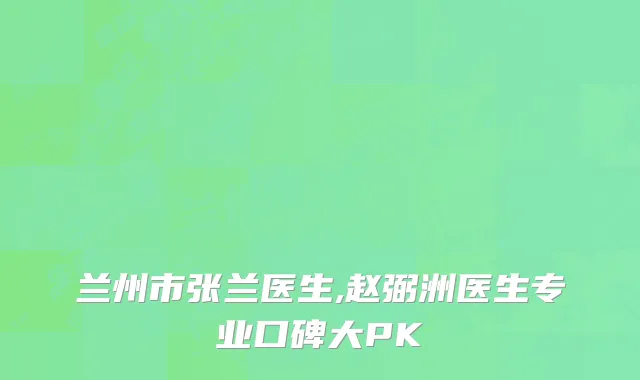 兰州市张兰医生,赵弼洲医生专业口碑大PK