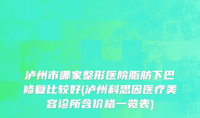 泸州市哪家整形医院脂肪下巴修复比较好(泸州科思因医疗美容诊所含价格一览表)