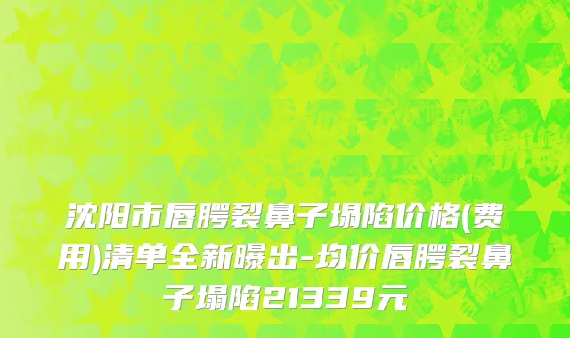 沈阳市唇腭裂鼻子塌陷价格(费用)清单全新曝出-均价唇腭裂鼻子塌陷21339元