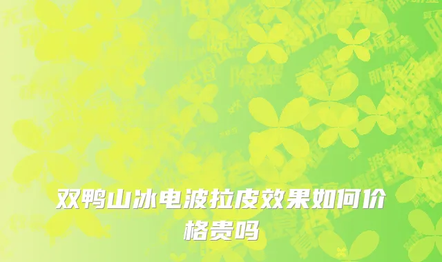 双鸭山冰电波拉皮效果如何价格贵吗