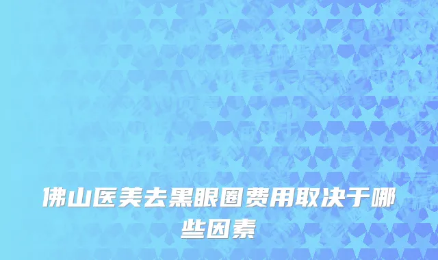 佛山医美去黑眼圈费用取决于哪些因素