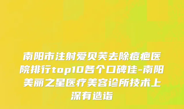 南阳市注射爱贝芙去除痘疤医院排行top10各个口碑佳-南阳美丽之星医疗美容诊所技术上深有造诣