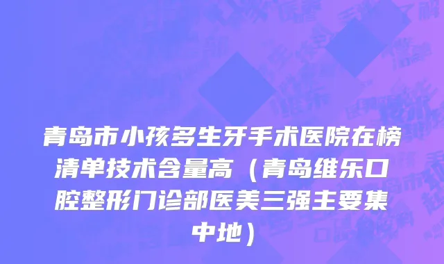 青岛市小孩多生牙手术医院在榜清单技术含量高（青岛维乐口腔整形门诊部医美三强主要集中地）