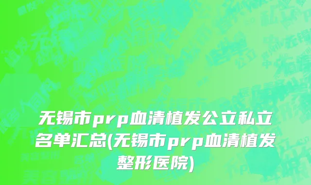 无锡市prp血清植发公立私立名单汇总(无锡市prp血清植发整形医院)