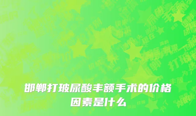 邯郸打玻尿酸丰额手术的价格因素是什么