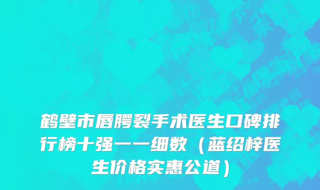 鹤壁市唇腭裂手术医生口碑排行榜十强一一细数（蓝绍梓医生价格实惠公道）