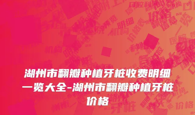 湖州市翻瓣种植牙桩收费明细一览大全-湖州市翻瓣种植牙桩价格