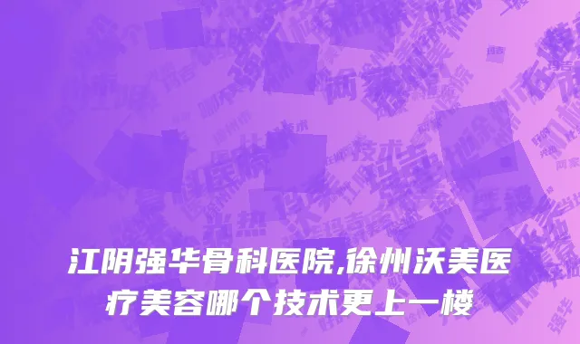 江阴强华骨科医院,徐州沃美医疗美容哪个技术更上一楼
