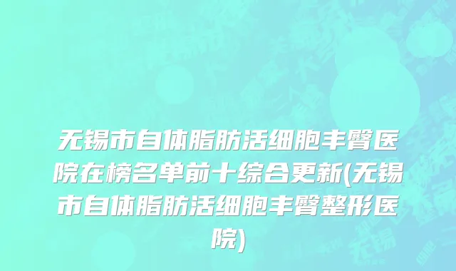 无锡市自体脂肪活细胞丰臀医院在榜名单前十综合更新(无锡市自体脂肪活细胞丰臀整形医院)