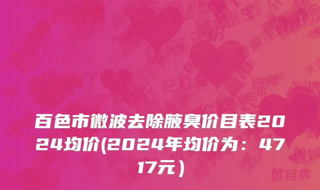 百色市微波去除腋臭价目表2024均价(2024年均价为：4717元）
