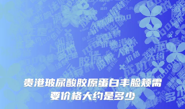 贵港玻尿酸胶原蛋白丰脸颊需要价格大约是多少