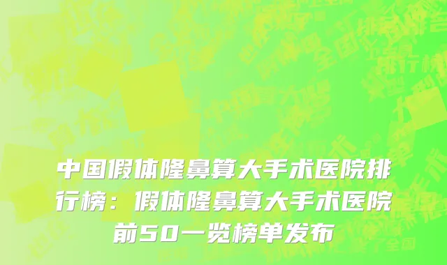 中国假体隆鼻算大手术医院排行榜：假体隆鼻算大手术医院前50一览榜单发布
