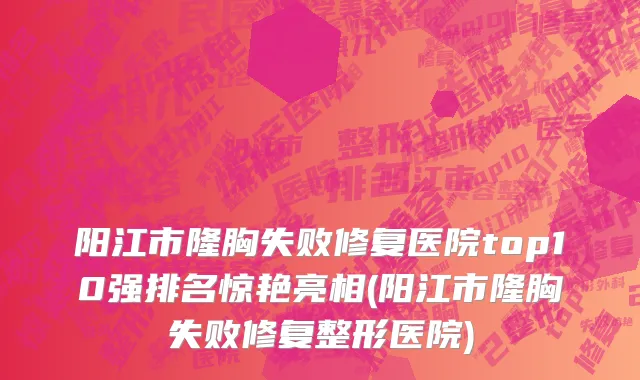 阳江市隆胸失败修复医院top10强排名惊艳亮相(阳江市隆胸失败修复整形医院)