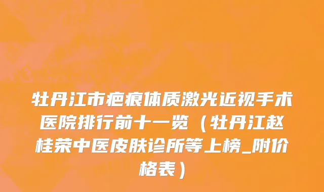 牡丹江市疤痕体质激光近视手术医院排行前十一览（牡丹江赵桂荣中医皮肤诊所等上榜_附价格表）