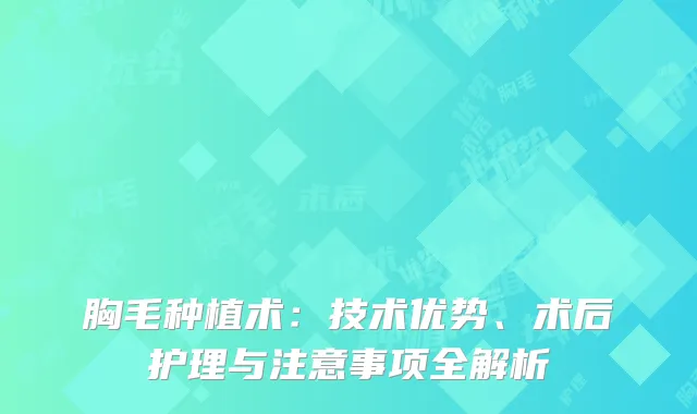 胸毛种植术：技术优势、术后护理与注意事项全解析