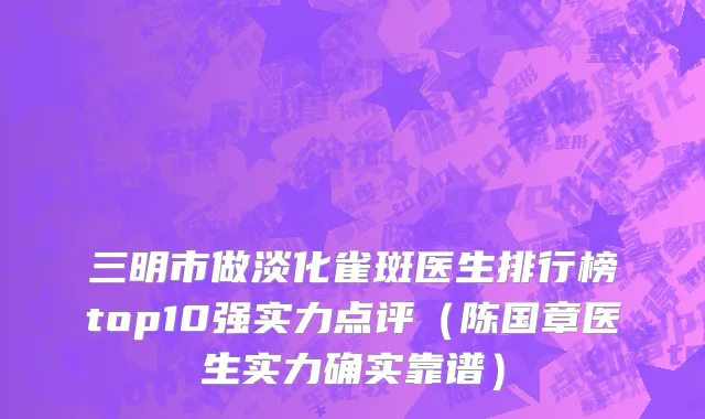 三明市做淡化雀斑医生排行榜top10强实力点评（陈国章医生实力确实靠谱）