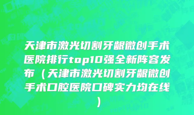 天津市激光切割牙龈微创手术医院排行top10强全新阵容发布（天津市激光切割牙龈微创手术口腔医院口碑实力均在线）