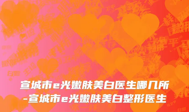 宣城市e光嫩肤美白医生哪几所-宣城市e光嫩肤美白整形医生