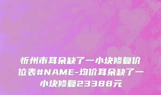 忻州市耳朵缺了一小块修复价位表#NAME-均价耳朵缺了一小块修复23388元