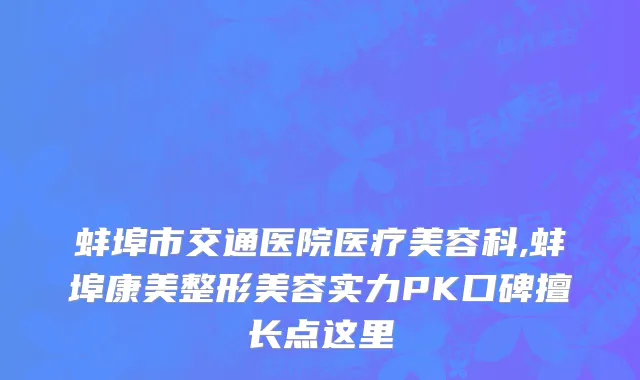 蚌埠市交通医院医疗美容科,蚌埠康美整形美容实力PK口碑擅长点这里